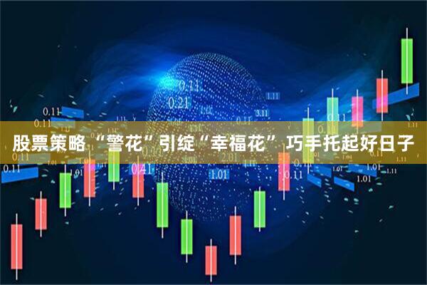 股票策略 “警花”引绽“幸福花” 巧手托起好日子