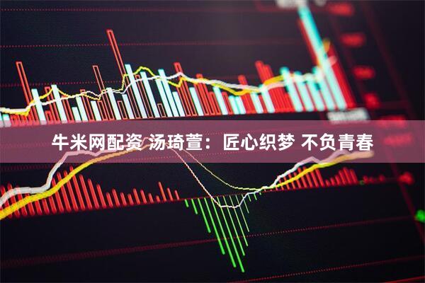 牛米网配资 汤琦萱：匠心织梦 不负青春