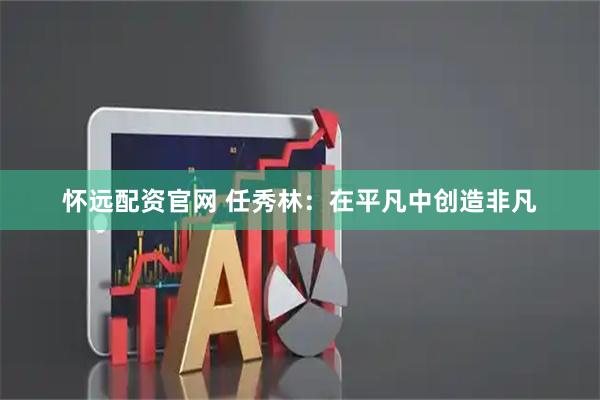 怀远配资官网 任秀林：在平凡中创造非凡