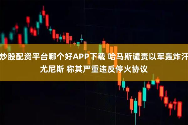 炒股配资平台哪个好APP下载 哈马斯谴责以军轰炸汗尤尼斯 称其严重违反停火协议