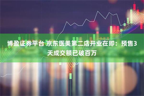 博盈证券平台 京东医美第二店开业在即：预售3天成交额已破百万