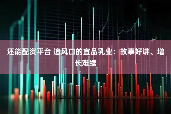 还能配资平台 追风口的宜品乳业：故事好讲、增长难续