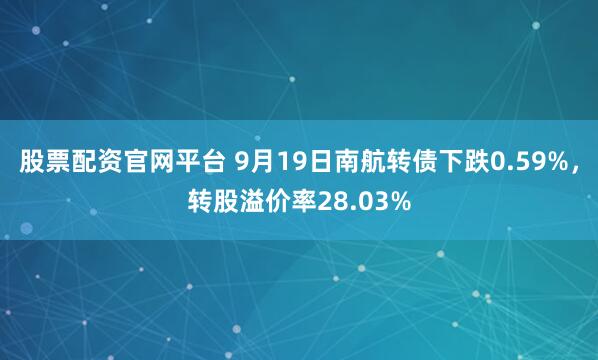 股票配资官网平台 9月19日南航转债下跌0.59%，转股溢价率28.03%