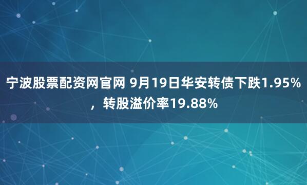 宁波股票配资网官网 9月19日华安转债下跌1.95%，转股溢价率19.88%