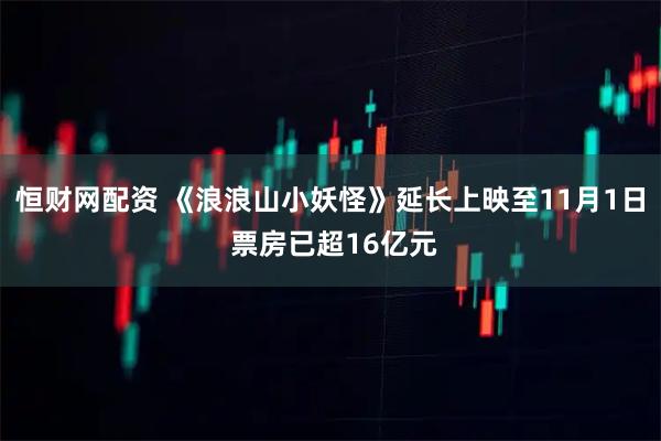 恒财网配资 《浪浪山小妖怪》延长上映至11月1日 票房已超16亿元