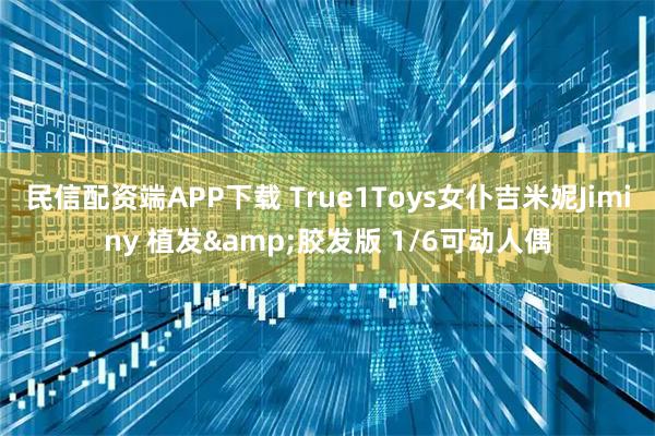民信配资端APP下载 True1Toys女仆吉米妮Jiminy 植发&胶发版 1/6可动人偶