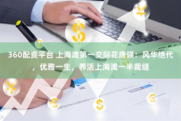 360配资平台 上海滩第一交际花唐瑛：风华绝代，优雅一生，养活上海滩一半裁缝