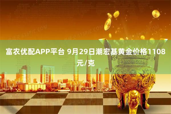 富农优配APP平台 9月29日潮宏基黄金价格1108元/克