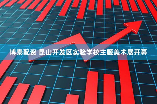 博泰配资 昆山开发区实验学校主题美术展开幕