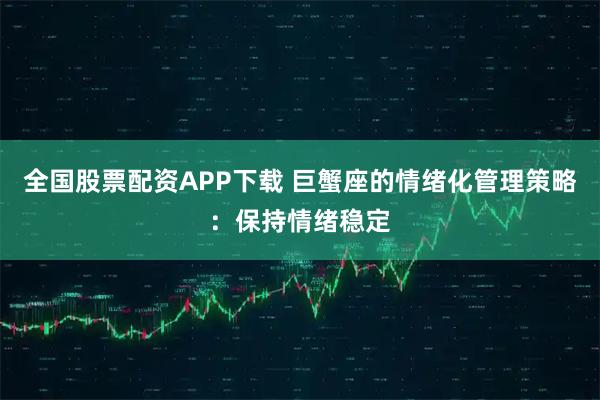 全国股票配资APP下载 巨蟹座的情绪化管理策略：保持情绪稳定