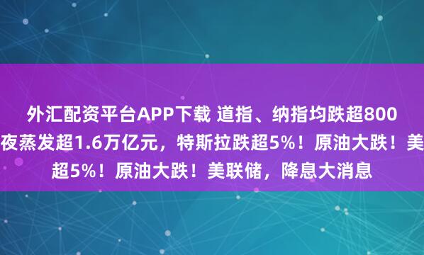 外汇配资平台APP下载 道指、纳指均跌超800点！英伟达市值一夜蒸发超1.6万亿元，特斯拉跌超5%！原油大跌！美联储，降息大消息