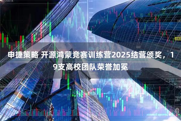 申捷策略 开源鸿蒙竞赛训练营2025结营颁奖，19支高校团队荣誉加冕