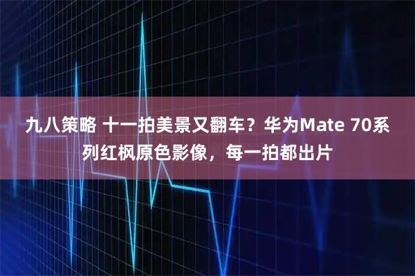 九八策略 十一拍美景又翻车？华为Mate 70系列红枫原色影像，每一拍都出片