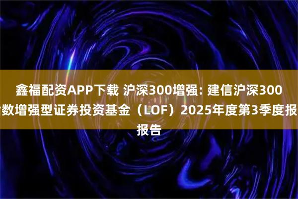 鑫福配资APP下载 沪深300增强: 建信沪深300指数增强型证券投资基金（LOF）2025年度第3季度报告
