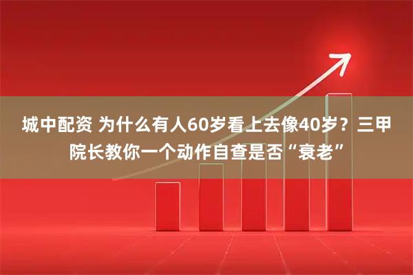 城中配资 为什么有人60岁看上去像40岁？三甲院长教你一个动作自查是否“衰老”