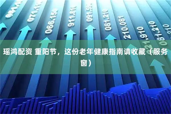 瑶鸿配资 重阳节，这份老年健康指南请收藏（服务窗）