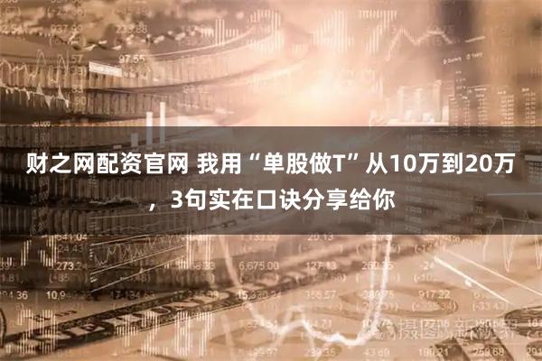 财之网配资官网 我用“单股做T”从10万到20万，3句实在口诀分享给你