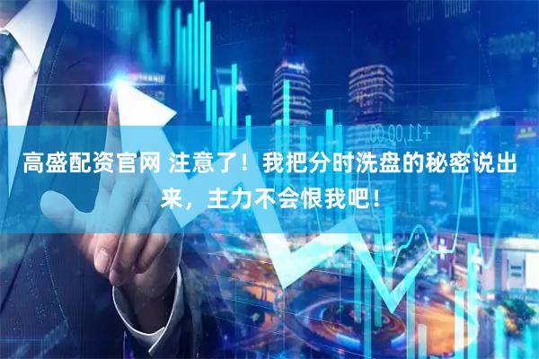 高盛配资官网 注意了！我把分时洗盘的秘密说出来，主力不会恨我吧！