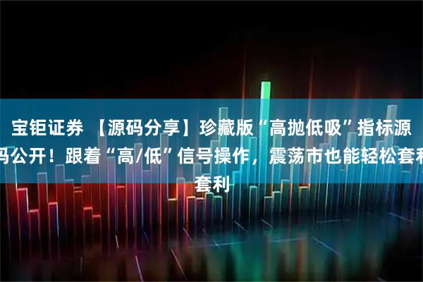 宝钜证券 【源码分享】珍藏版“高抛低吸”指标源码公开！跟着“高/低”信号操作，震荡市也能轻松套利