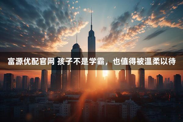 富源优配官网 孩子不是学霸，也值得被温柔以待