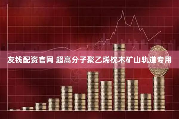 友钱配资官网 超高分子聚乙烯枕木矿山轨道专用