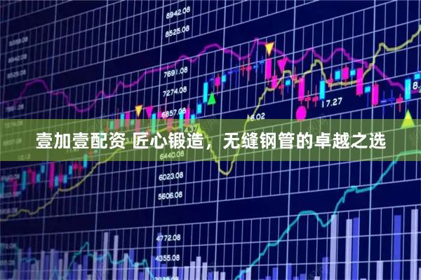 壹加壹配资 匠心锻造，无缝钢管的卓越之选