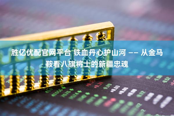 胜亿优配官网平台 铁血丹心护山河 —— 从金马鞍看八旗将士的新疆忠魂