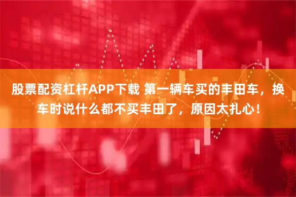 股票配资杠杆APP下载 第一辆车买的丰田车，换车时说什么都不买丰田了，原因太扎心！
