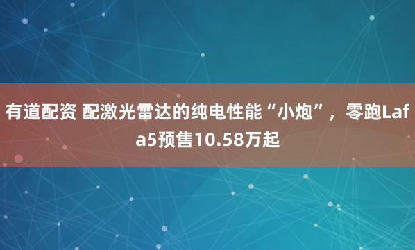 有道配资 配激光雷达的纯电性能“小炮”，零跑Lafa5预售10.58万起