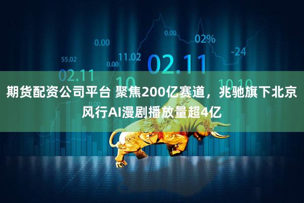 期货配资公司平台 聚焦200亿赛道，兆驰旗下北京风行AI漫剧播放量超4亿