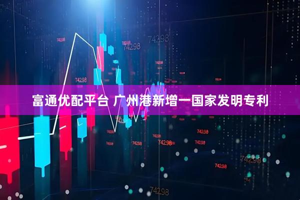 富通优配平台 广州港新增一国家发明专利