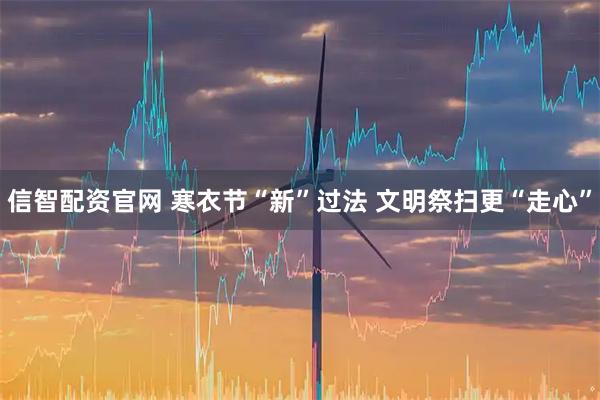 信智配资官网 寒衣节“新”过法 文明祭扫更“走心”