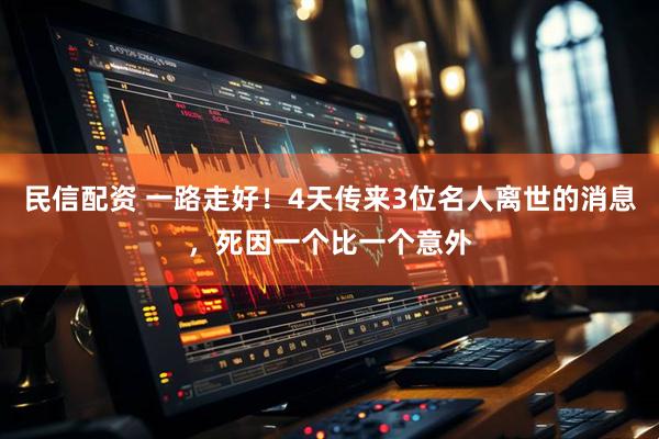 民信配资 一路走好！4天传来3位名人离世的消息，死因一个比一个意外