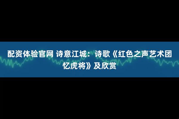 配资体验官网 诗意江城：诗歌《红色之声艺术团忆虎将》及欣赏