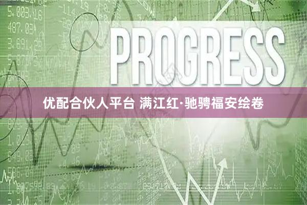 优配合伙人平台 满江红·驰骋福安绘卷