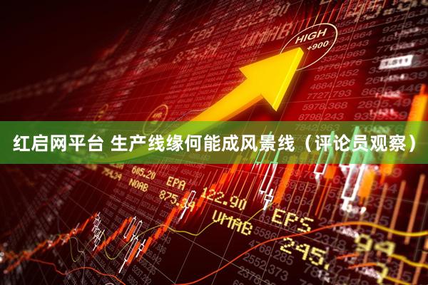 红启网平台 生产线缘何能成风景线（评论员观察）
