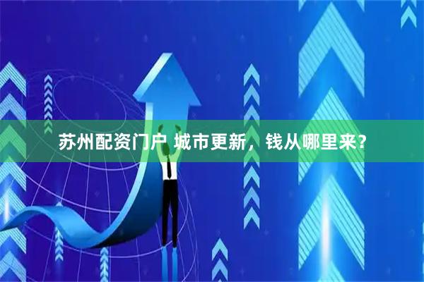 苏州配资门户 城市更新，钱从哪里来？