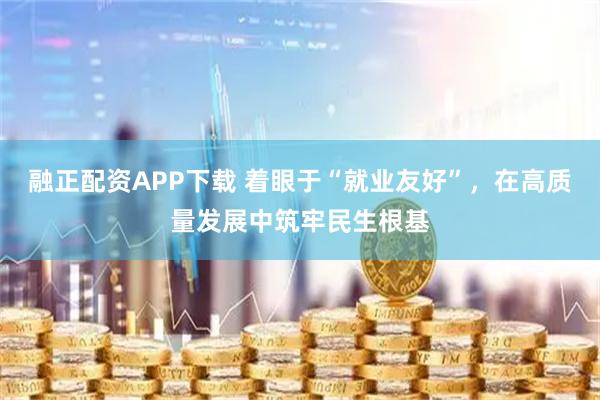 融正配资APP下载 着眼于“就业友好”，在高质量发展中筑牢民生根基