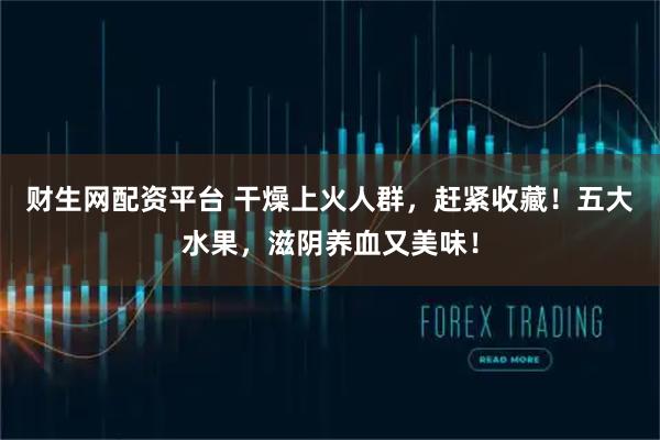 财生网配资平台 干燥上火人群，赶紧收藏！五大水果，滋阴养血又美味！