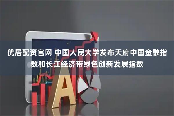 优居配资官网 中国人民大学发布天府中国金融指数和长江经济带绿色创新发展指数