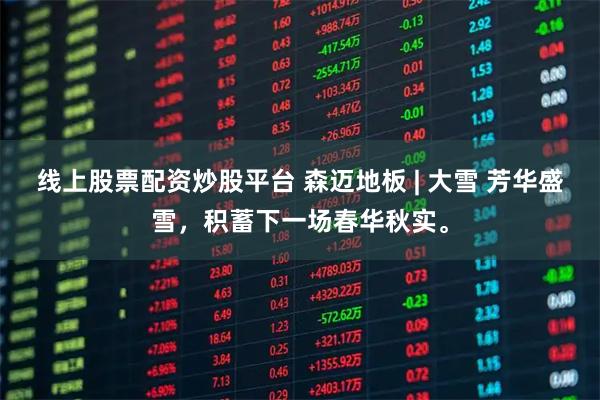 线上股票配资炒股平台 森迈地板 | 大雪 芳华盛雪，积蓄下一场春华秋实。