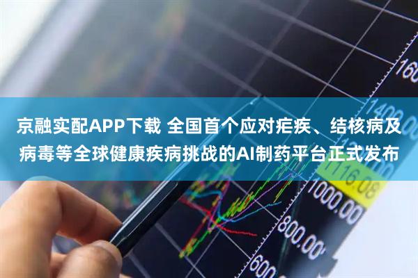 京融实配APP下载 全国首个应对疟疾、结核病及病毒等全球健康疾病挑战的AI制药平台正式发布