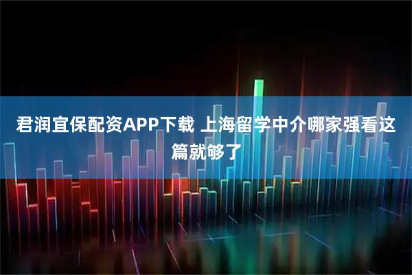 君润宜保配资APP下载 上海留学中介哪家强看这篇就够了