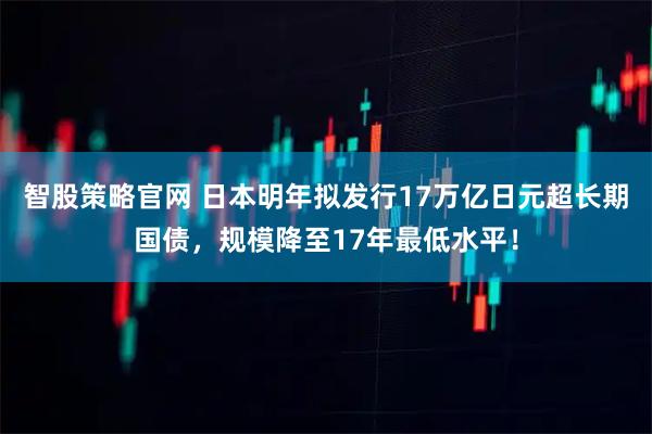 智股策略官网 日本明年拟发行17万亿日元超长期国债，规模降至17年最低水平！