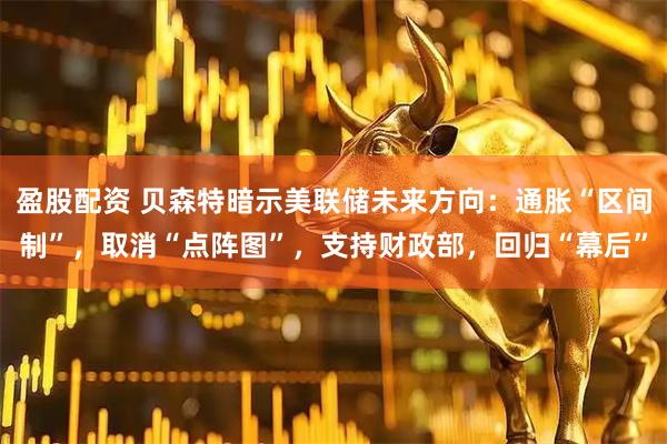 盈股配资 贝森特暗示美联储未来方向：通胀“区间制”，取消“点阵图”，支持财政部，回归“幕后”