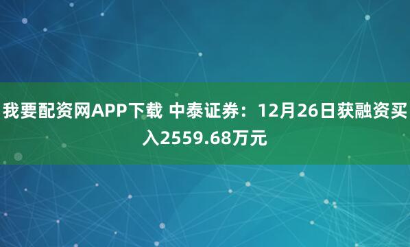 我要配资网APP下载 中泰证券：12月26日获融资买入2559.68万元