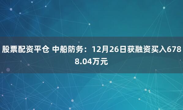 股票配资平仓 中船防务：12月26日获融资买入6788.04万元