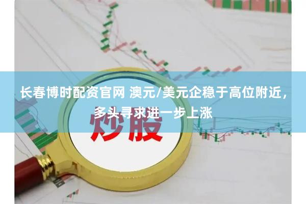 长春博时配资官网 澳元/美元企稳于高位附近，多头寻求进一步上涨