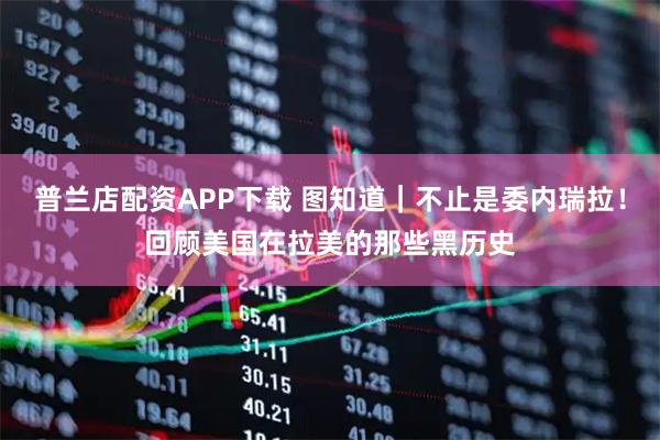 普兰店配资APP下载 图知道｜不止是委内瑞拉！回顾美国在拉美的那些黑历史
