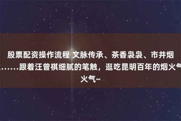 股票配资操作流程 文脉传承、茶香袅袅、市井烟火……跟着汪曾祺细腻的笔触，逛吃昆明百年的烟火气~
